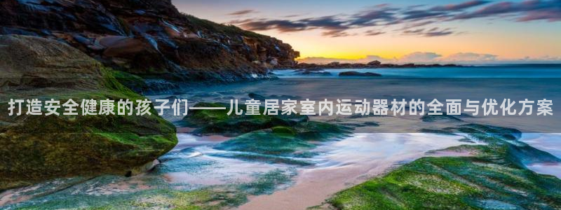 fb体育平台注册流程图：打造安全健康的孩子们——儿童居家室内