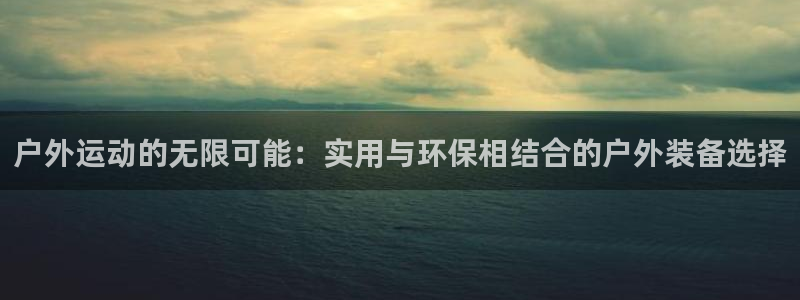 fb体育开户：户外运动的无限可能：实用与环保相结合的户外装备