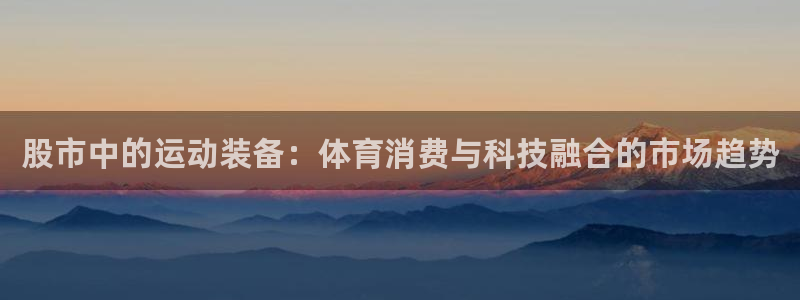 注册fb体育：股市中的运动装备：体育消费与科技融合的市场趋势