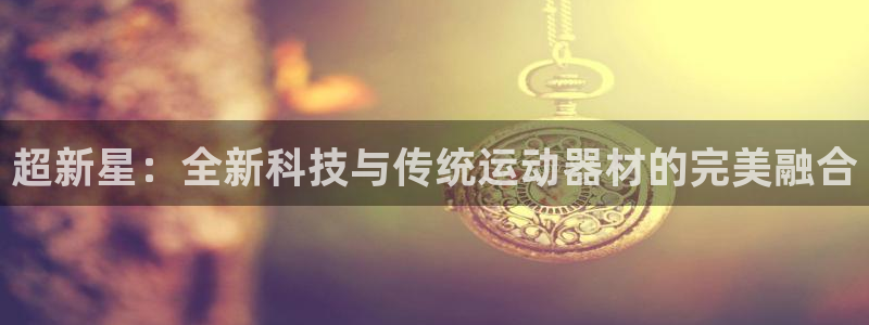 fb体育集团官网首页：超新星：全新科技与传统运动器材的完美融
