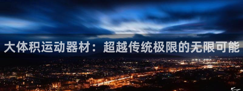 fb体育平台假的吗是真的吗：大体积运动器材：超越传统极限的无